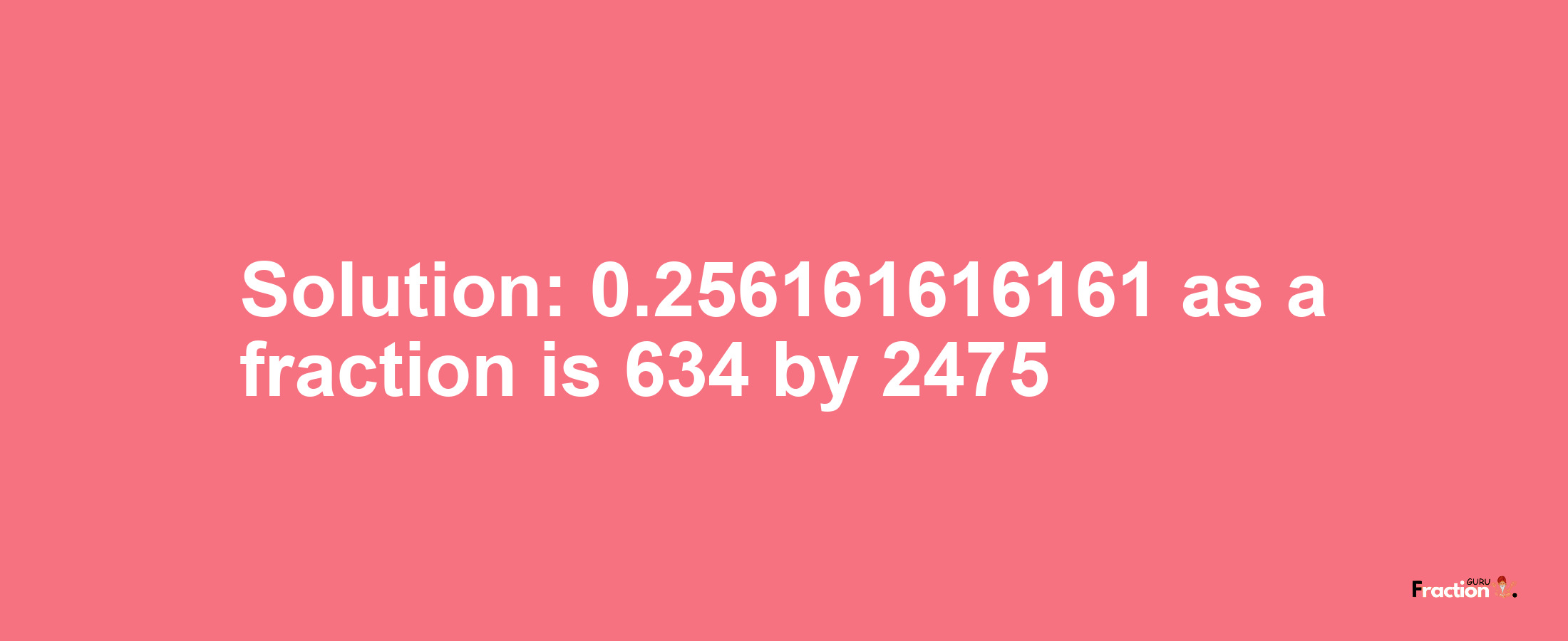 Solution:0.256161616161 as a fraction is 634/2475